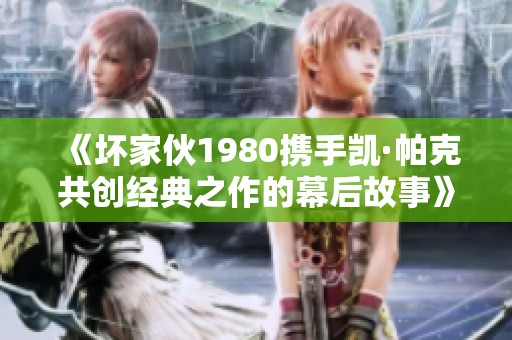 《坏家伙1980携手凯·帕克共创经典之作的幕后故事》