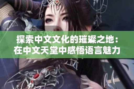 探索中文文化的璀璨之地：在中文天堂中感悟语言魅力