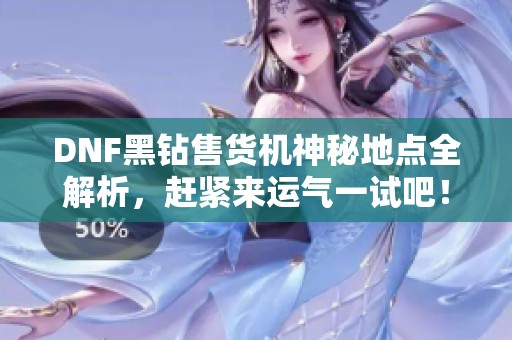 DNF黑钻售货机神秘地点全解析，赶紧来运气一试吧！