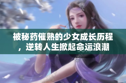 被秘药催熟的少女成长历程，逆转人生掀起命运浪潮