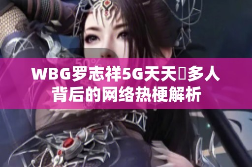 WBG罗志祥5G天天奭多人背后的网络热梗解析