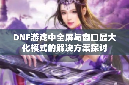 DNF游戏中全屏与窗口最大化模式的解决方案探讨