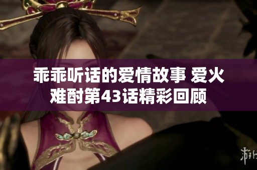 乖乖听话的爱情故事 爱火难酎第43话精彩回顾