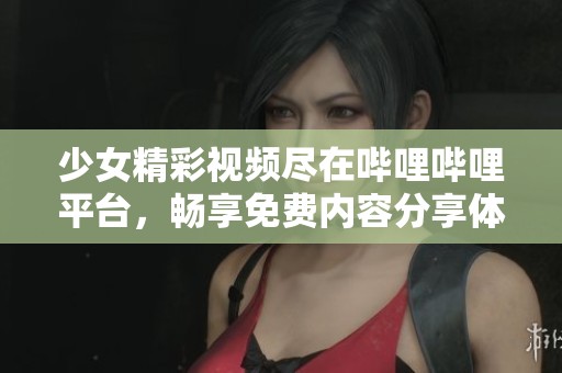 少女精彩视频尽在哔哩哔哩平台，畅享免费内容分享体验