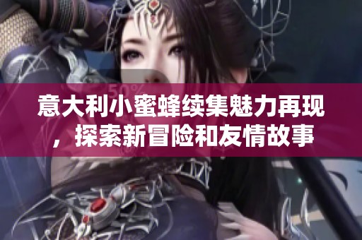 意大利小蜜蜂续集魅力再现，探索新冒险和友情故事