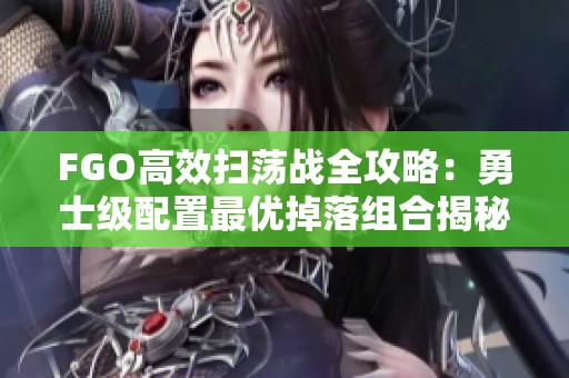 FGO高效扫荡战全攻略：勇士级配置最优掉落组合揭秘