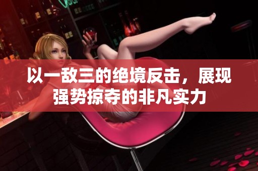 以一敌三的绝境反击，展现强势掠夺的非凡实力