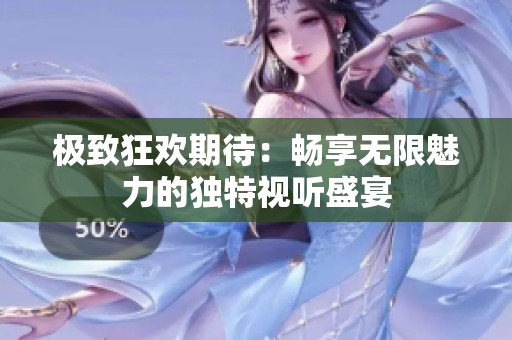 极致狂欢期待：畅享无限魅力的独特视听盛宴
