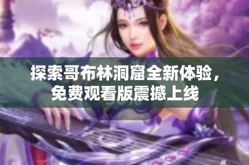探索哥布林洞窟全新体验，免费观看版震撼上线