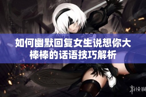 如何幽默回复女生说想你大棒棒的话语技巧解析