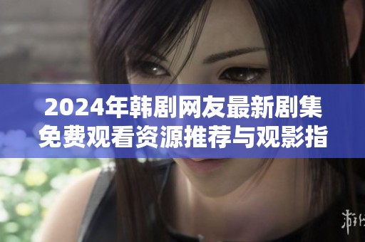 2024年韩剧网友最新剧集免费观看资源推荐与观影指南
