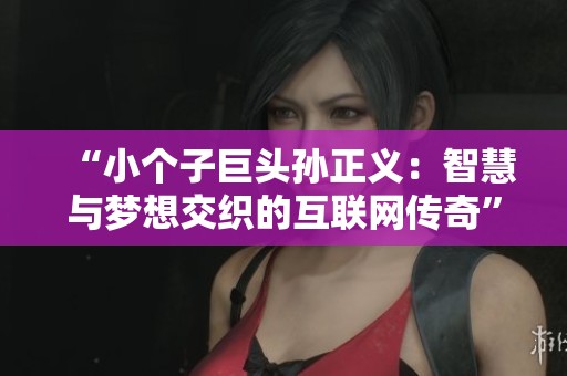 “小个子巨头孙正义：智慧与梦想交织的互联网传奇”