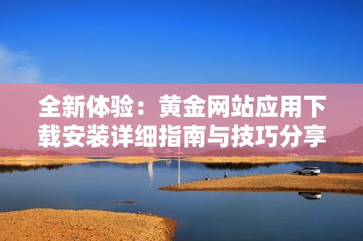全新体验：黄金网站应用下载安装详细指南与技巧分享