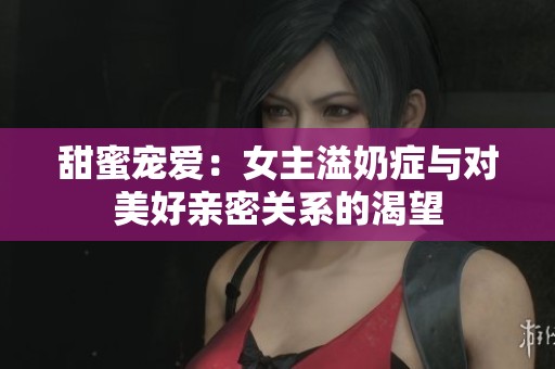 甜蜜宠爱：女主溢奶症与对美好亲密关系的渴望