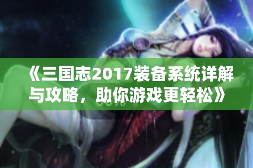 《三国志2017装备系统详解与攻略，助你游戏更轻松》