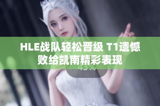 HLE战队轻松晋级 T1遗憾败给凯南精彩表现