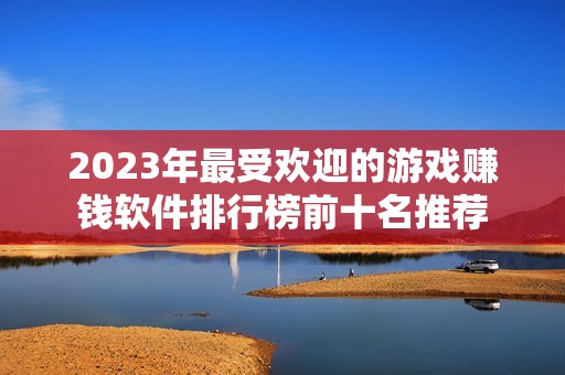 2023年最受欢迎的游戏赚钱软件排行榜前十名推荐