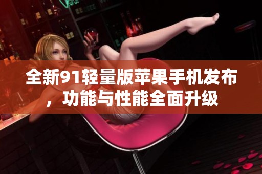 全新91轻量版苹果手机发布，功能与性能全面升级