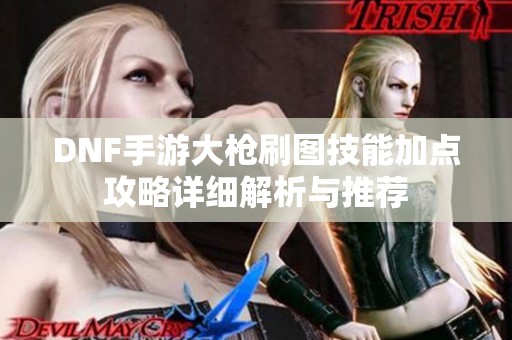 DNF手游大枪刷图技能加点攻略详细解析与推荐