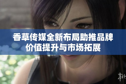 香草传媒全新布局助推品牌价值提升与市场拓展