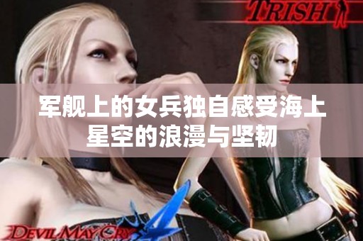 军舰上的女兵独自感受海上星空的浪漫与坚韧