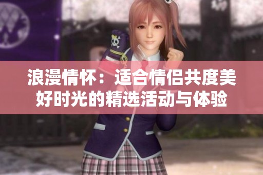 浪漫情怀：适合情侣共度美好时光的精选活动与体验