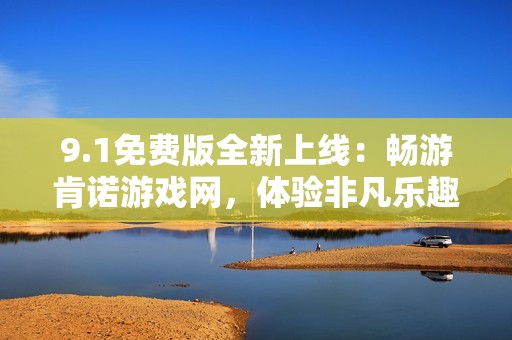 9.1免费版全新上线：畅游肯诺游戏网，体验非凡乐趣