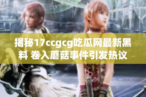 揭秘17ccgcg吃瓜网最新黑料 卷入蘑菇事件引发热议