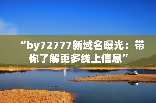 “by72777新域名曝光：带你了解更多线上信息”