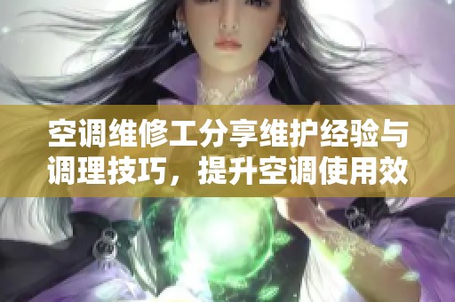 空调维修工分享维护经验与调理技巧，提升空调使用效果