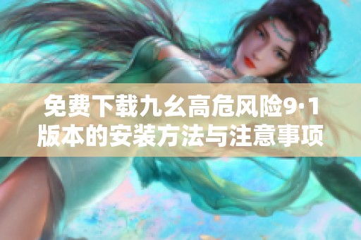 免费下载九幺高危风险9·1版本的安装方法与注意事项
