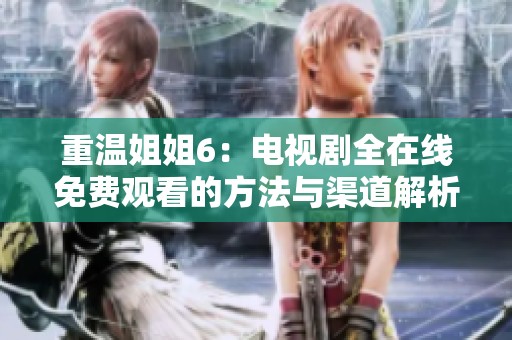 重温姐姐6：电视剧全在线免费观看的方法与渠道解析