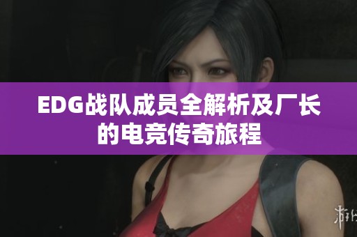 EDG战队成员全解析及厂长的电竞传奇旅程