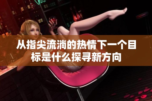 从指尖流淌的热情下一个目标是什么探寻新方向
