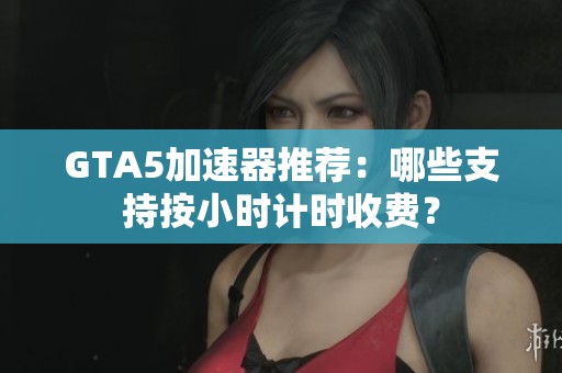 GTA5加速器推荐：哪些支持按小时计时收费？