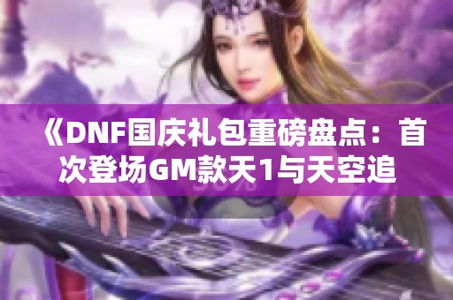 《DNF国庆礼包重磅盘点：首次登场GM款天1与天空追忆活动》