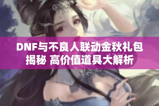 DNF与不良人联动金秋礼包揭秘 高价值道具大解析