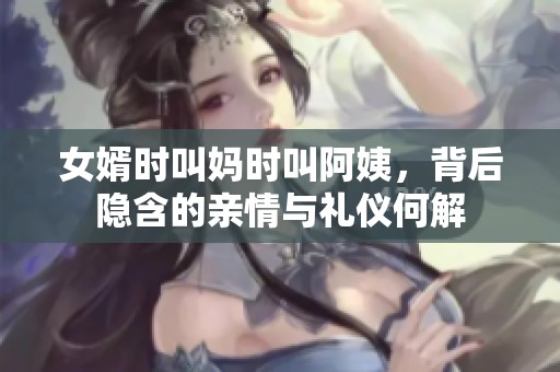 女婿时叫妈时叫阿姨，背后隐含的亲情与礼仪何解