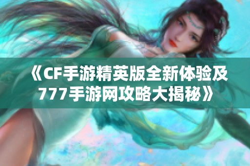 《CF手游精英版全新体验及777手游网攻略大揭秘》