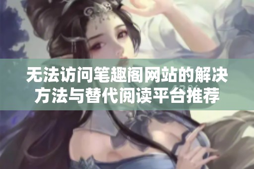 无法访问笔趣阁网站的解决方法与替代阅读平台推荐