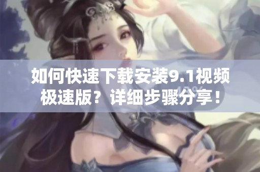 如何快速下载安装9.1视频极速版？详细步骤分享！