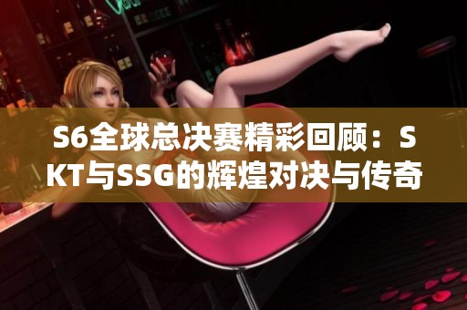 S6全球总决赛精彩回顾：SKT与SSG的辉煌对决与传奇之路