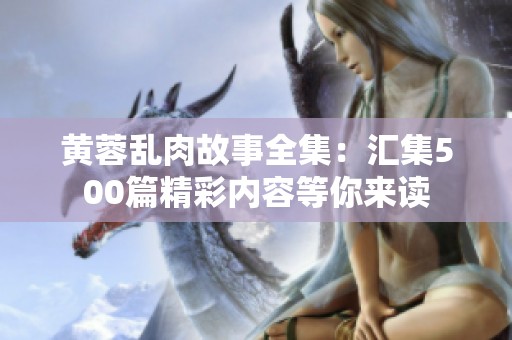 黄蓉乱肉故事全集：汇集500篇精彩内容等你来读