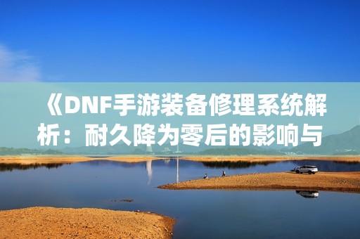 《DNF手游装备修理系统解析：耐久降为零后的影响与应对》