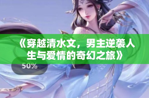 《穿越清水文，男主逆袭人生与爱情的奇幻之旅》