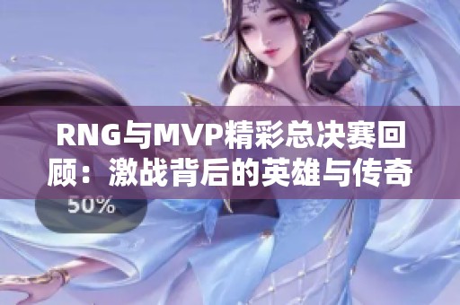 RNG与MVP精彩总决赛回顾：激战背后的英雄与传奇