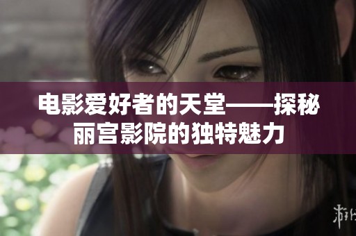 电影爱好者的天堂——探秘丽宫影院的独特魅力