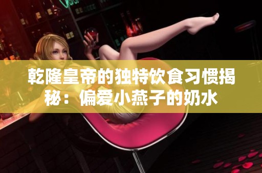 乾隆皇帝的独特饮食习惯揭秘：偏爱小燕子的奶水