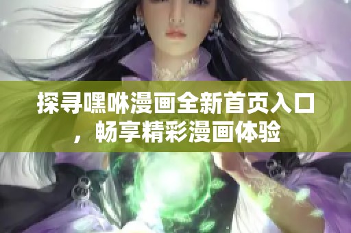 探寻嘿咻漫画全新首页入口，畅享精彩漫画体验