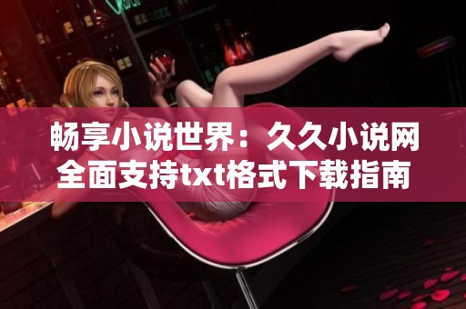 畅享小说世界：久久小说网全面支持txt格式下载指南